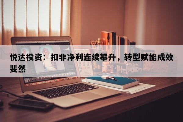 悦达投资：扣非净利连续攀升，转型赋能成效斐然