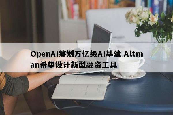 OpenAI筹划万亿级AI基建 Altman希望设计新型融资工具