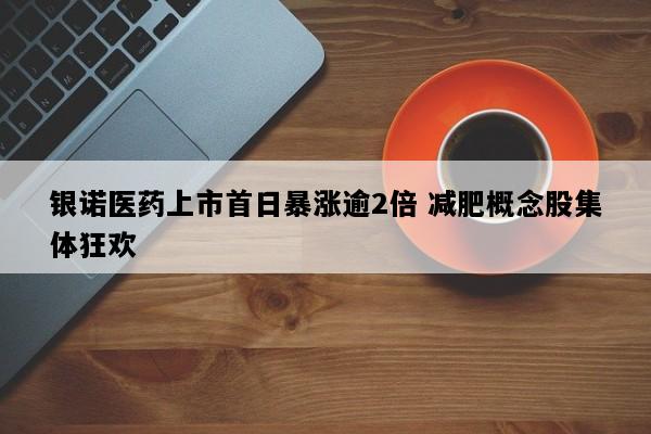 银诺医药上市首日暴涨逾2倍 减肥概念股集体狂欢