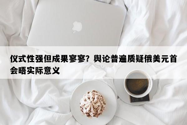仪式性强但成果寥寥？舆论普遍质疑俄美元首会晤实际意义