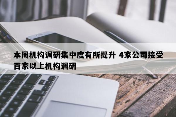 本周机构调研集中度有所提升 4家公司接受百家以上机构调研