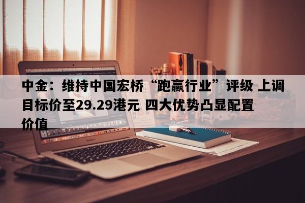 中金：维持中国宏桥“跑赢行业”评级 上调目标价至29.29港元 四大优势凸显配置价值