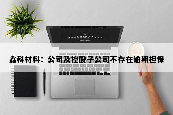 鑫科材料：公司及控股子公司不存在逾期担保