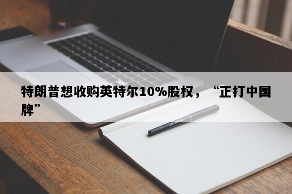 特朗普想收购英特尔10%股权，“正打中国牌”