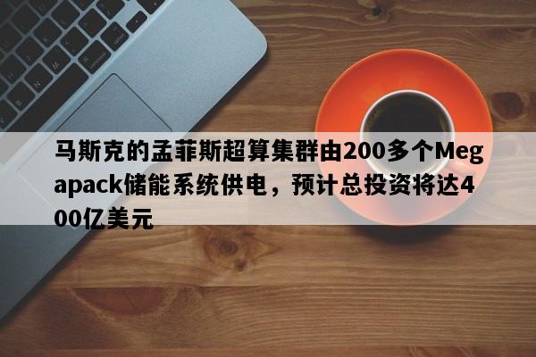 马斯克的孟菲斯超算集群由200多个Megapack储能系统供电，预计总投资将达400亿美元