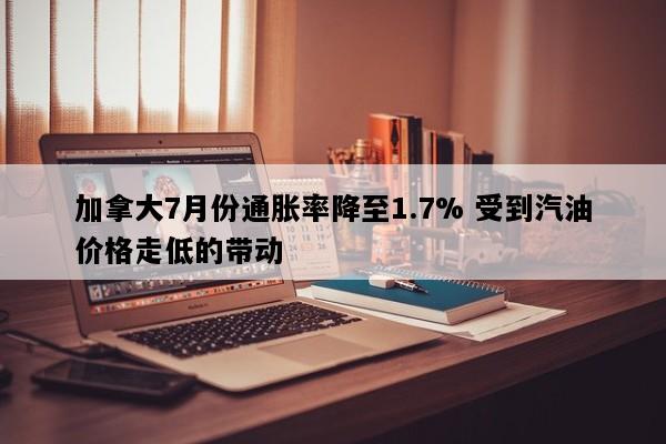 加拿大7月份通胀率降至1.7% 受到汽油价格走低的带动