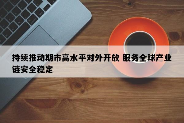 持续推动期市高水平对外开放 服务全球产业链安全稳定