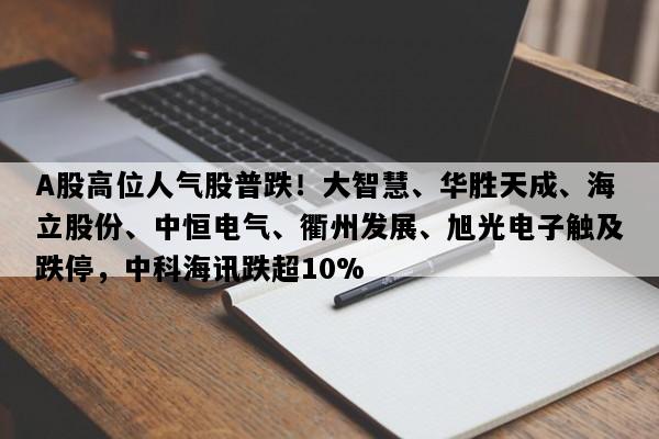 A股高位人气股普跌！大智慧、华胜天成、海立股份、中恒电气、衢州发展、旭光电子触及跌停，中科海讯跌超10%
