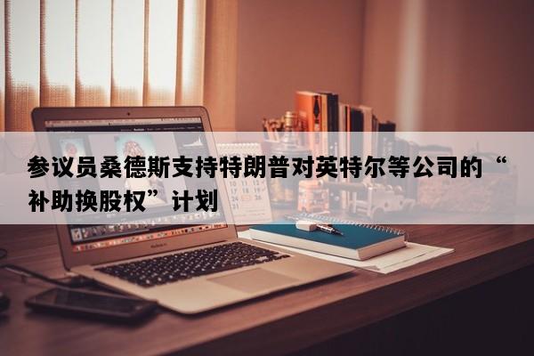 参议员桑德斯支持特朗普对英特尔等公司的“补助换股权”计划