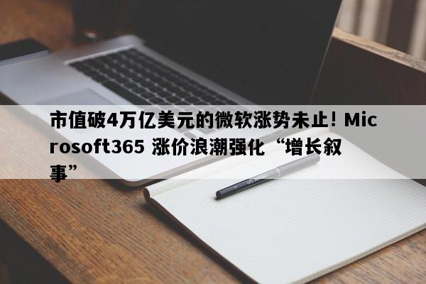 市值破4万亿美元的微软涨势未止! Microsoft365 涨价浪潮强化“增长叙事”