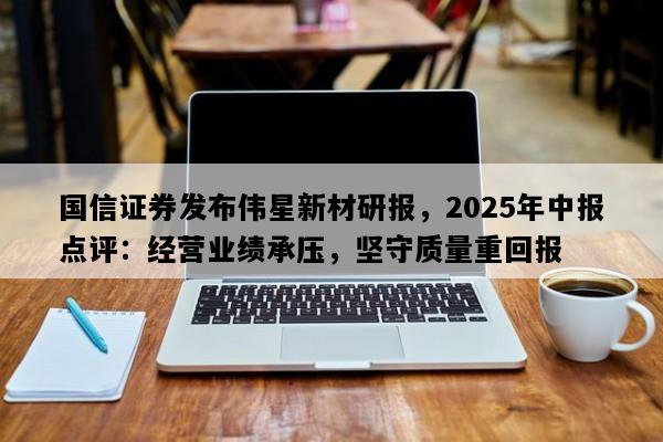 国信证券发布伟星新材研报，2025年中报点评：经营业绩承压，坚守质量重回报