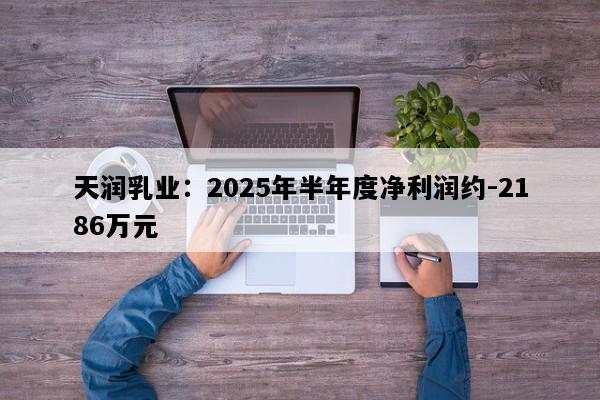 天润乳业：2025年半年度净利润约-2186万元
