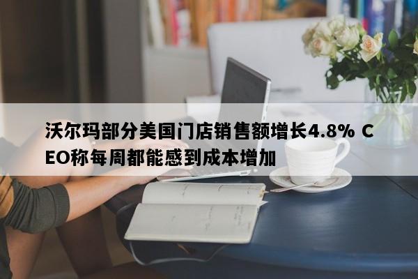 沃尔玛部分美国门店销售额增长4.8% CEO称每周都能感到成本增加